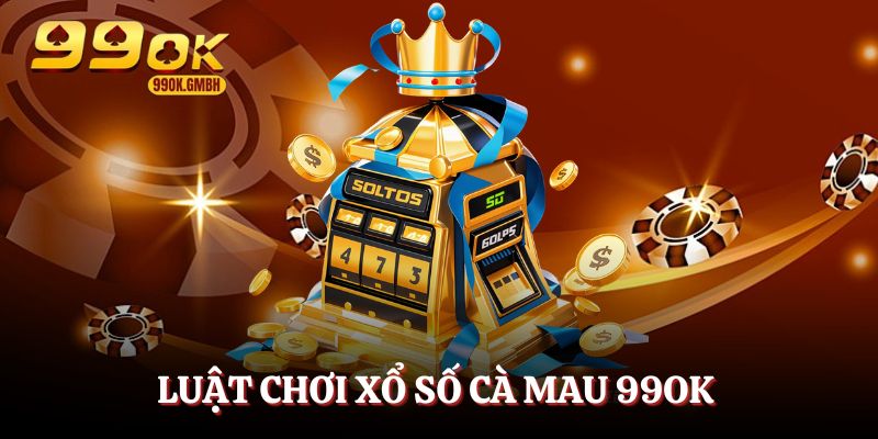 Luật chơi xổ số Cà Mau 99OK siêu đơn giản
